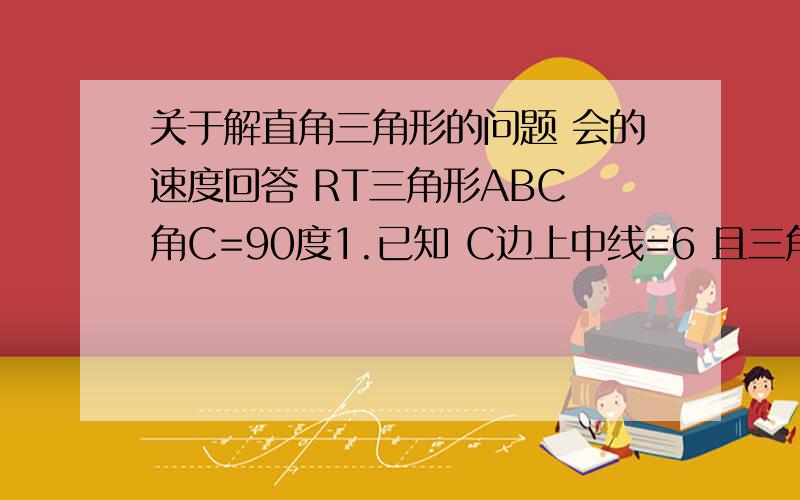 关于解直角三角形的问题 会的速度回答 RT三角形ABC 角C=90度1.已知 C边上中线=6 且三角形中线与b边成30度角2.a边中线与b边成30度角 a=b边长什么的都是要求的