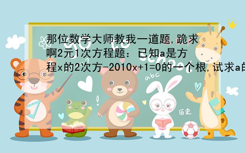 那位数学大师教我一道题,跪求啊2元1次方程题：已知a是方程x的2次方-2010x+1=0的一个根,试求a的二次方-2009a+a的二次方+1分之2010的值｛那个二次方和分数线我不会打,只能打文字｝