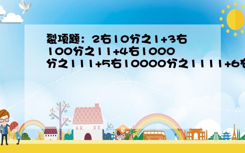 裂项题：2右10分之1+3右100分之11+4右1000分之111+5右10000分之1111+6右100000分之11111教教我吧,具体点