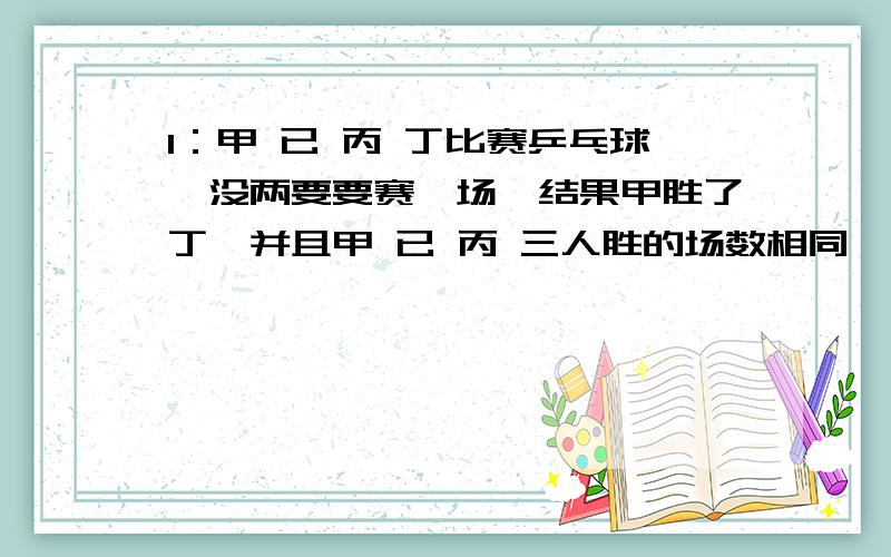 1：甲 已 丙 丁比赛乒乓球,没两要要赛一场,结果甲胜了丁,并且甲 已 丙 三人胜的场数相同,问丁胜了几场?