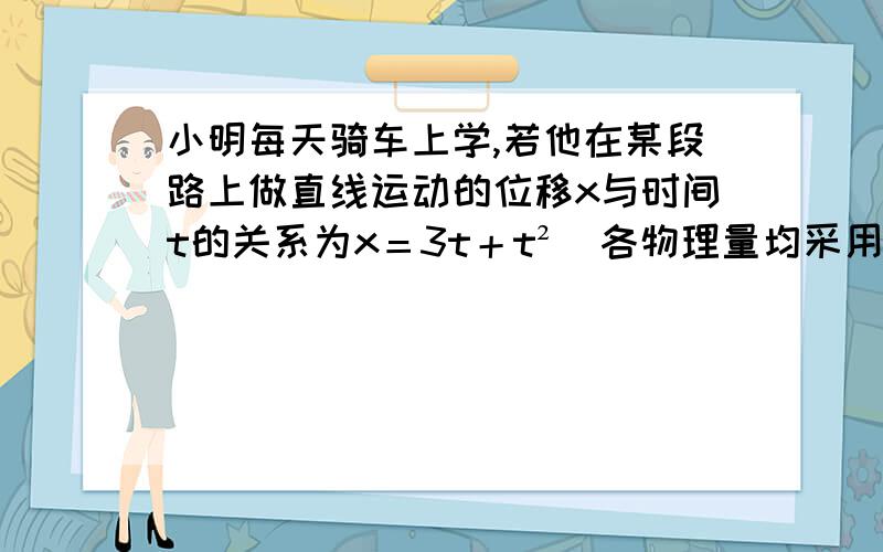 小明每天骑车上学,若他在某段路上做直线运动的位移x与时间t的关系为x＝3t＋t²(各物理量均采用国际单位制单位),则该质点