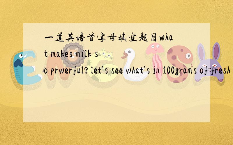 一道英语首字母填空题目what makes milk so prwerful?let's see what's in 100grams of fresh milk from a cow!water makes up the (l ) part ,with around 87 grams.the second largest part is lactose,or the(s )in milk.there is also a lot of rich pro