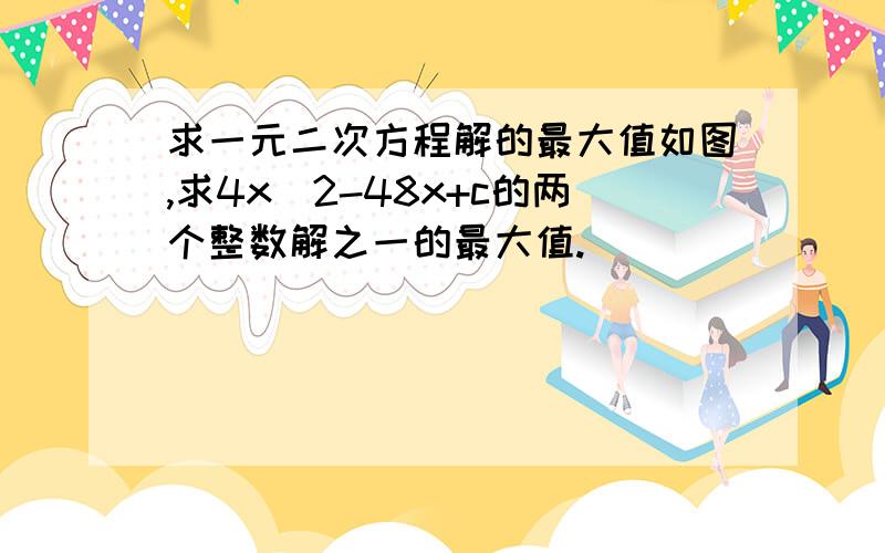 求一元二次方程解的最大值如图,求4x^2-48x+c的两个整数解之一的最大值.