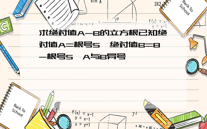 求绝对值A-B的立方根已知绝对值A=根号5,绝对值B=8-根号5,A与B异号