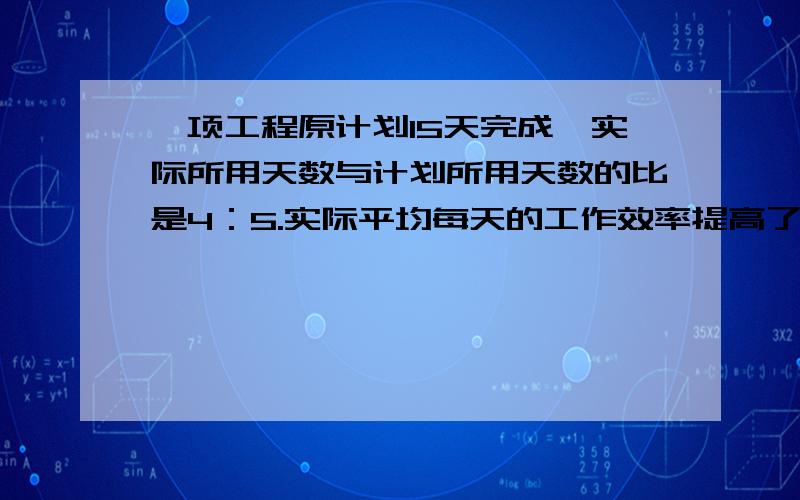 一项工程原计划15天完成,实际所用天数与计划所用天数的比是4：5.实际平均每天的工作效率提高了百分之几