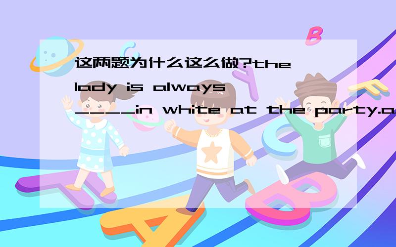 这两题为什么这么做?the lady is always____in white at the party.a.wearingb.dressingc.wornd.dressed答案是d、不能理解、、T my mother often tells me not to send a photo of______to someone whom i talk with on the internet.(i)我写的