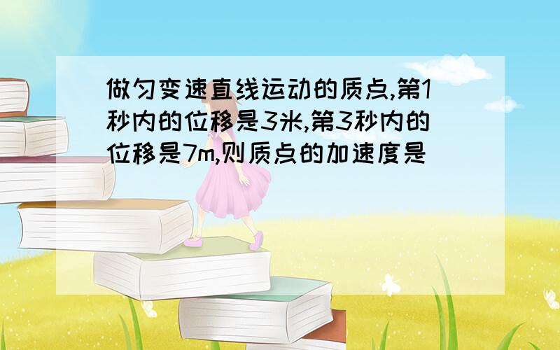 做匀变速直线运动的质点,第1秒内的位移是3米,第3秒内的位移是7m,则质点的加速度是