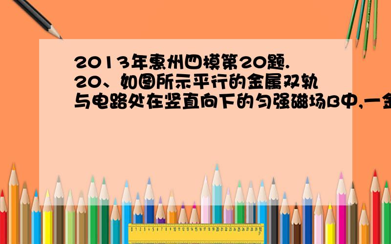 2013年惠州四模第20题.20、如图所示平行的金属双轨与电路处在竖直向下的匀强磁场B中,一金属杆放在金属双轨上在恒定外力F作用下作匀速运动,则在开关SA.闭合瞬间通过金属杆的电流增大B闭