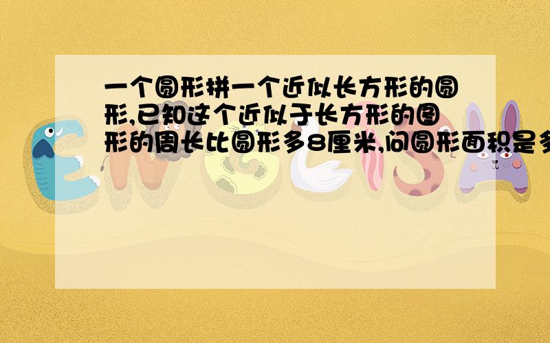 一个圆形拼一个近似长方形的圆形,已知这个近似于长方形的图形的周长比圆形多8厘米,问圆形面积是多少?没