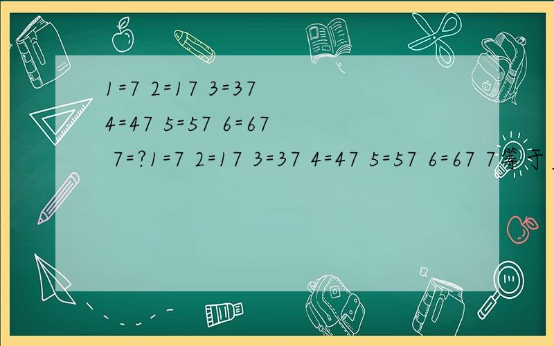 1=7 2=17 3=37 4=47 5=57 6=67 7=?1=7 2=17 3=37 4=47 5=57 6=67 7等于多少?