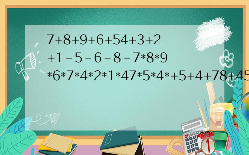 7+8+9+6+54+3+2+1-5-6-8-7*8*9*6*7*4*2*1*47*5*4*+5+4+78+45+12等于多少?