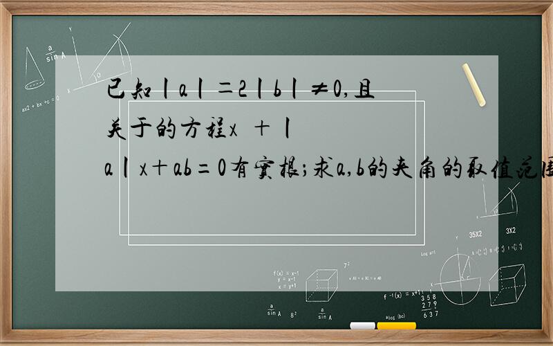 已知丨a丨＝2丨b丨≠0,且关于的方程x²＋丨a丨x＋ab=0有实根；求a,b的夹角的取值范围