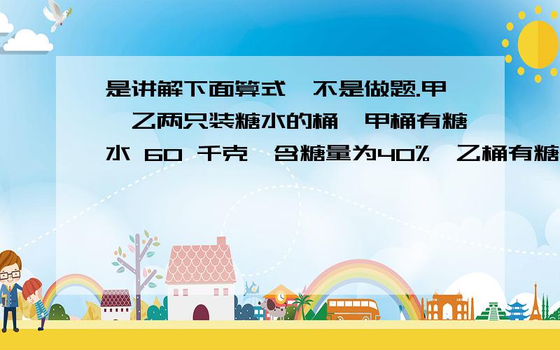 是讲解下面算式,不是做题.甲、乙两只装糖水的桶,甲桶有糖水 60 千克,含糖量为40%,乙桶有糖水 40 千克,含糖量为 20%.要使两桶糖水的含糖率相等,需把两桶的糖水互相交换多少千克?60 - 60 乘（40