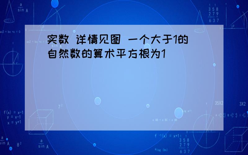 实数 详情见图 一个大于1的自然数的算术平方根为1