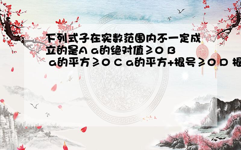 下列式子在实数范围内不一定成立的是A a的绝对值≥0 B a的平方≥0 C a的平方+根号≥0 D 根号a大于等于0