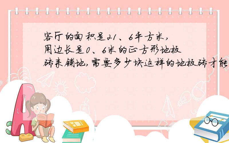 客厅的面积是21、6平方米,用边长是0、6米的正方形地板砖来铺地,需要多少块这样的地板砖才能将客厅铺满