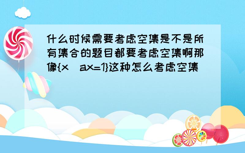 什么时候需要考虑空集是不是所有集合的题目都要考虑空集啊那像{x|ax=1}这种怎么考虑空集