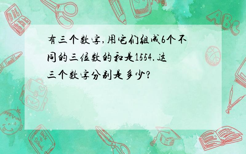 有三个数字,用它们组成6个不同的三位数的和是1554.这三个数字分别是多少?