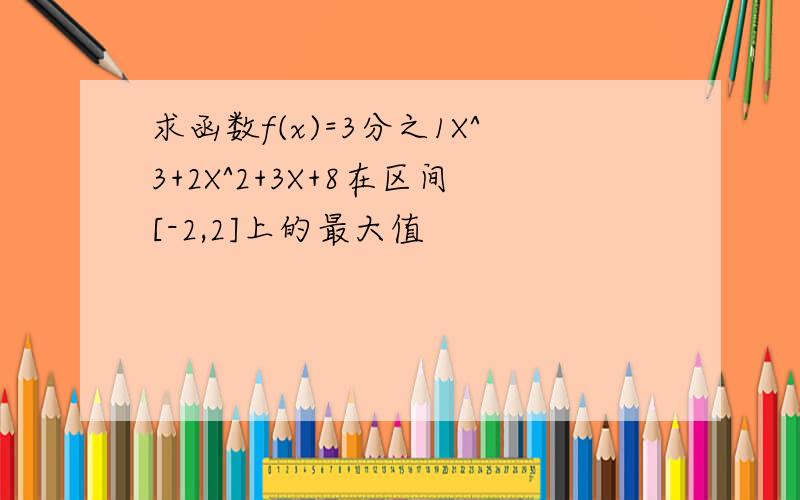 求函数f(x)=3分之1X^3+2X^2+3X+8在区间[-2,2]上的最大值