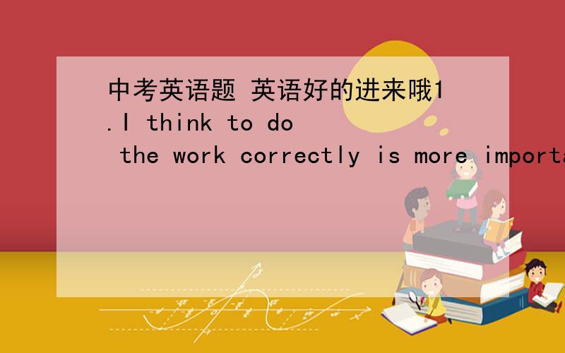 中考英语题 英语好的进来哦1.I think to do the work correctly is more important than ________.A. to finish it quickly.      B. finishing it quicklyC.you finish it quickly      D. a quick finish2. Please give me a pen _____. Mine is broken.A