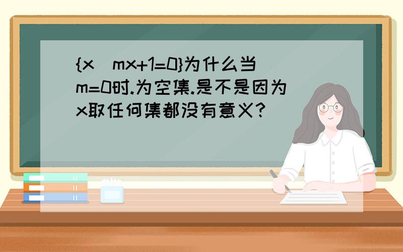 {x|mx+1=0}为什么当m=0时.为空集.是不是因为x取任何集都没有意义?