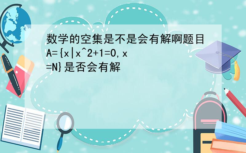 数学的空集是不是会有解啊题目A={x|x^2+1=0,x=N}是否会有解