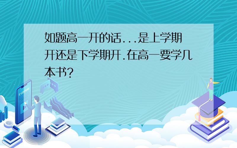 如题高一开的话...是上学期开还是下学期开.在高一要学几本书？