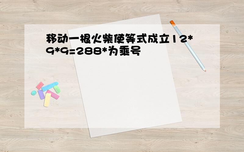 移动一根火柴使等式成立12*9*9=288*为乘号