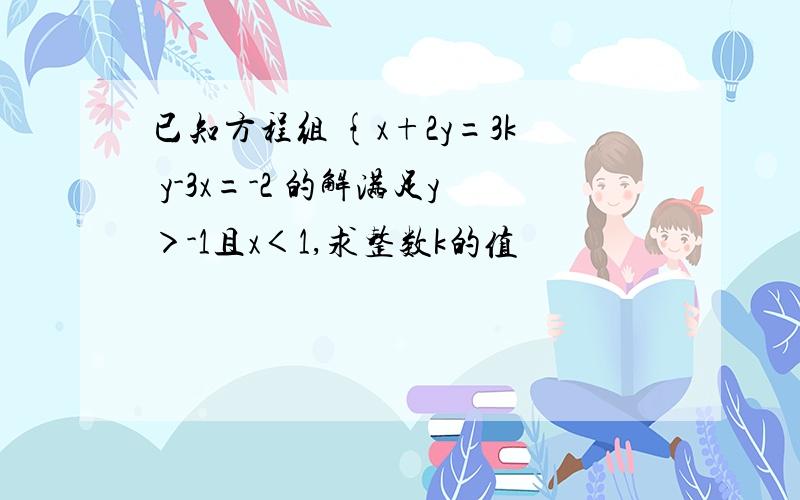 已知方程组 {x+2y=3k y-3x=-2 的解满足y＞-1且x＜1,求整数k的值