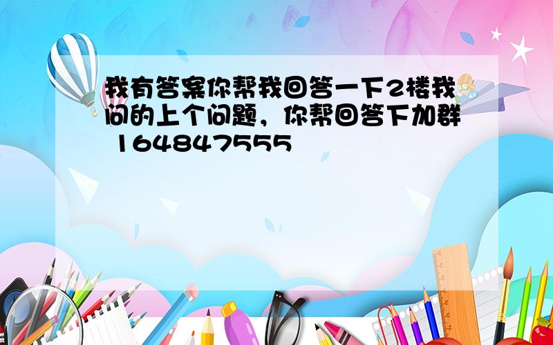 我有答案你帮我回答一下2楼我问的上个问题，你帮回答下加群 164847555