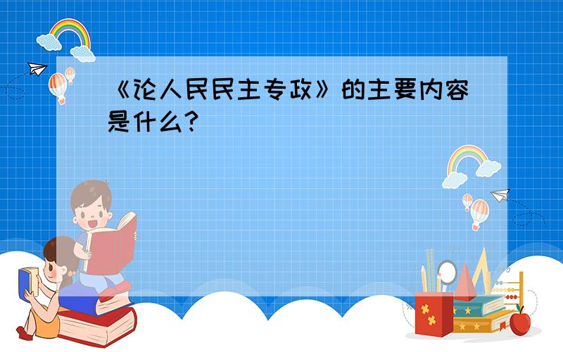 《论人民民主专政》的主要内容是什么?