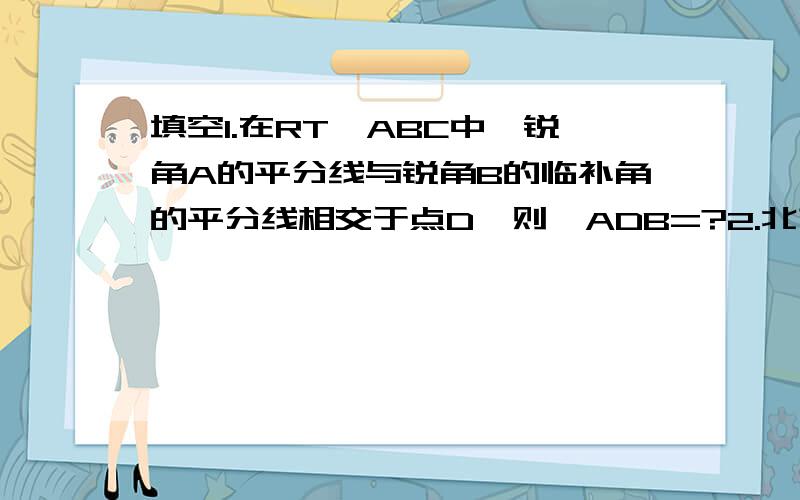 填空1.在RT△ABC中,锐角A的平分线与锐角B的临补角的平分线相交于点D,则∠ADB=?2.北京至石家庄的铁路长392千米,为适应经济发展,自2001年10月21日起,某客运列车的行车速度每小时比原来增加40千