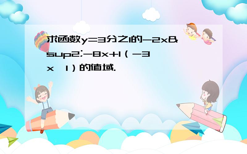 求函数y=3分之1的-2x²-8x+1（-3≤x≤1）的值域.