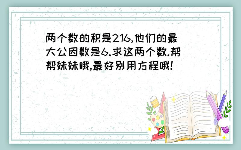 两个数的积是216,他们的最大公因数是6.求这两个数.帮帮妹妹哦,最好别用方程哦!