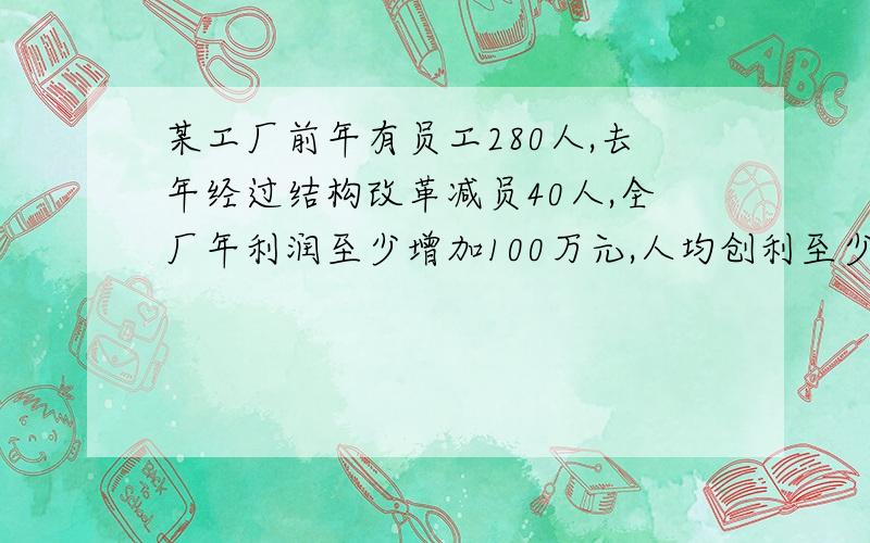 某工厂前年有员工280人,去年经过结构改革减员40人,全厂年利润至少增加100万元,人均创利至少增加6000元,前年全厂年利润至少是多少?注意：是至少