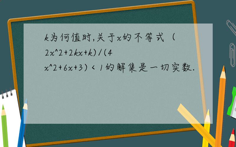 k为何值时,关于x的不等式（2x^2+2kx+k)/(4x^2+6x+3)＜1的解集是一切实数.