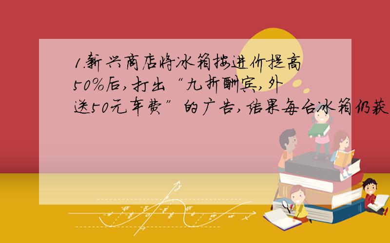 1.新兴商店将冰箱按进价提高50%后,打出“九折酬宾,外送50元车费”的广告,结果每台冰箱仍获利370元.每台冰箱进价多少元?2.我市为鼓励居民节约用水,规定每户每月用水在a立方米或者a立方米