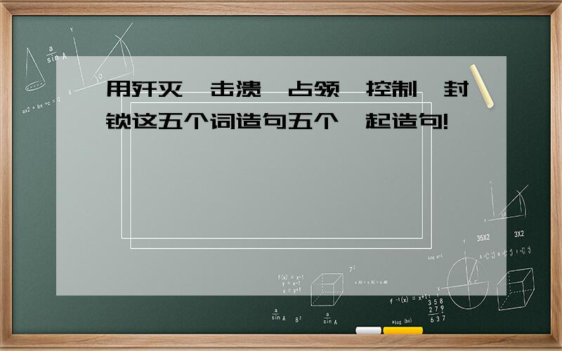 用歼灭,击溃,占领,控制,封锁这五个词造句五个一起造句!