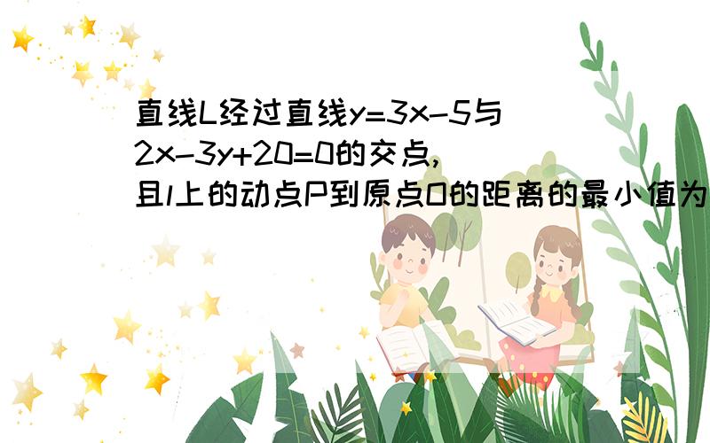 直线L经过直线y=3x-5与2x-3y+20=0的交点,且l上的动点P到原点O的距离的最小值为5,求直线L方程