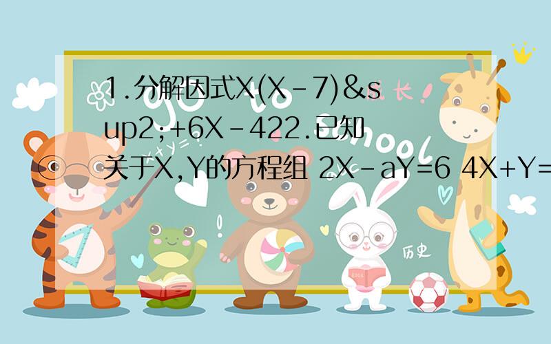 1.分解因式X(X-7)²+6X-422.已知关于X,Y的方程组 2X-aY=6 4X+Y=7 的解是整数,a是正整数,那么a的值是多少?3.若关于X的不等式组 （X+6）/5 > X/4 X+M