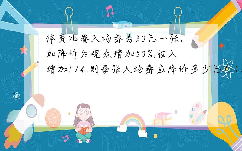 体育比赛入场券为30元一张,如降价后观众增加50%,收入增加1/4,则每张入场券应降价多少元?（用方程）