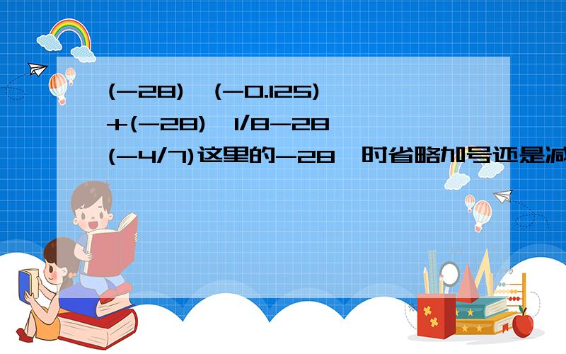 (-28)*(-0.125)+(-28)*1/8-28*(-4/7)这里的-28,时省略加号还是减去28