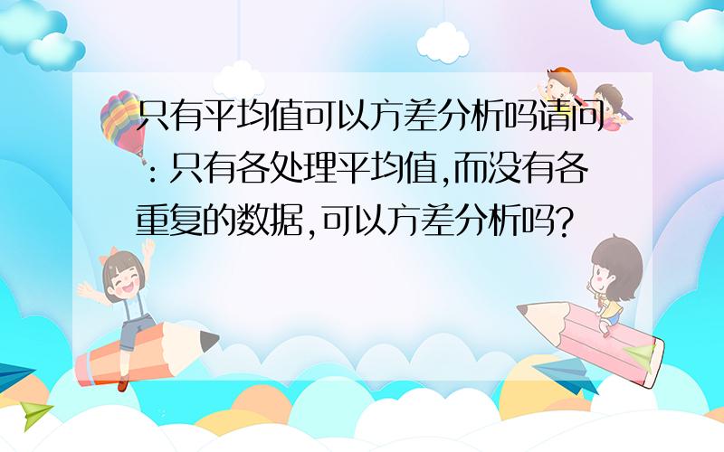 只有平均值可以方差分析吗请问：只有各处理平均值,而没有各重复的数据,可以方差分析吗?