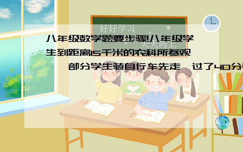 八年级数学题要步骤!八年级学生到距离15千米的农科所参观,一部分学生骑自行车先走,过了40分钟后其余同学乘汽车出发,结果两者同时到达.若汽车的速度是骑自行车的3倍,求骑自行车同学的