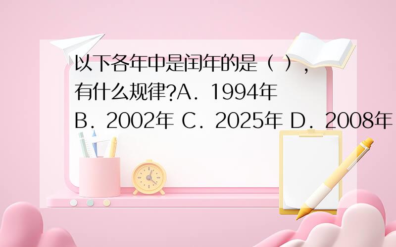 以下各年中是闰年的是（ ）,有什么规律?A．1994年 B．2002年 C．2025年 D．2008年 选项D,2008年是闰年.