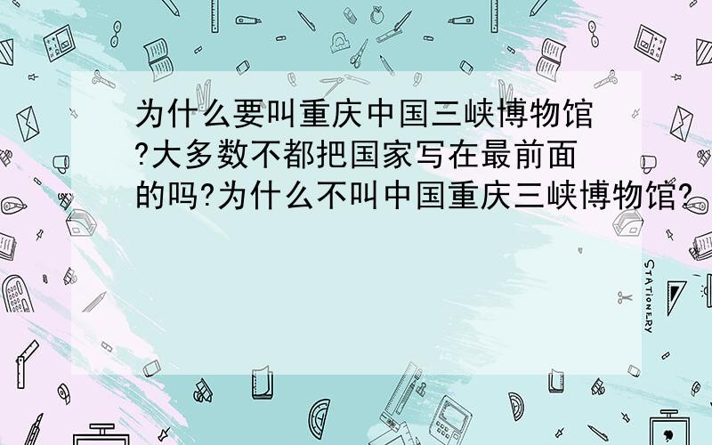 为什么要叫重庆中国三峡博物馆?大多数不都把国家写在最前面的吗?为什么不叫中国重庆三峡博物馆?