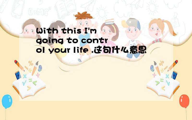 With this I'm going to control your life .这句什么意思