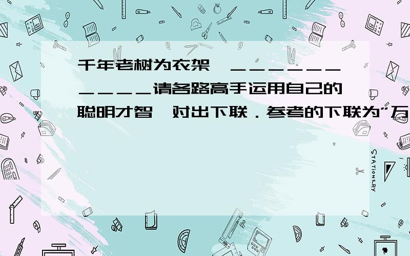 千年老树为衣架,＿＿＿＿＿＿＿＿＿＿请各路高手运用自己的聪明才智,对出下联．参考的下联为”万澡作里江盆长”,请根据此下联,拟出下联,不可照抄