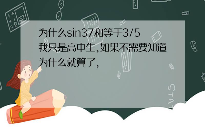 为什么sin37和等于3/5我只是高中生,如果不需要知道为什么就算了,