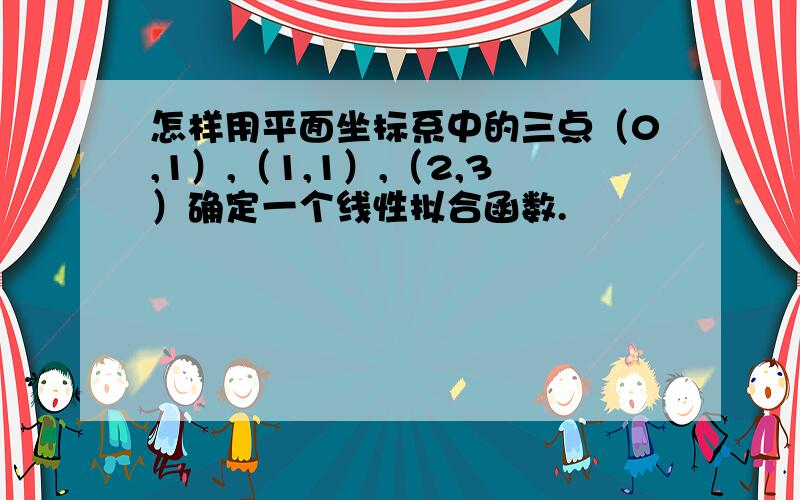 怎样用平面坐标系中的三点（0,1）,（1,1）,（2,3）确定一个线性拟合函数.